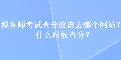 稅務師考試查分應該去哪個網(wǎng)站？什么時候查分？