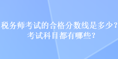 稅務(wù)師考試的合格分?jǐn)?shù)線是多少？考試科目都有哪些？