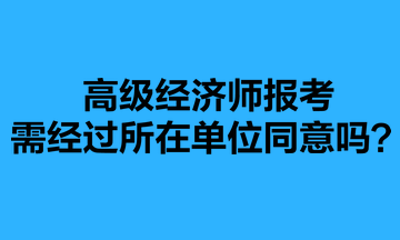 高級經(jīng)濟師報考需經(jīng)過所在單位同意嗎？