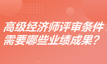 高級(jí)經(jīng)濟(jì)師評(píng)審條件是什么？需要哪些業(yè)績(jī)成果？