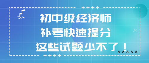 2022初中級經(jīng)濟師補考快速提分 這些試題少不了！