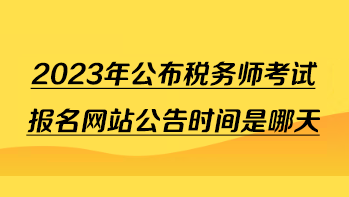 2023年公布稅務(wù)師考試報(bào)名網(wǎng)站公告時(shí)間是哪天？