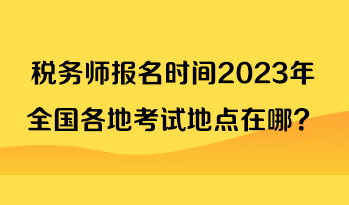 稅務(wù)師報(bào)名時(shí)間2023年全國(guó)各地考試地點(diǎn)在哪？