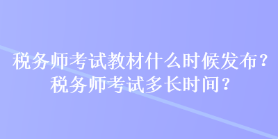 稅務(wù)師考試教材什么時候發(fā)布？稅務(wù)師考試多長時間？