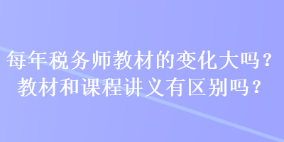 每年稅務(wù)師教材的變化大嗎？教材和課程講義有區(qū)別嗎？