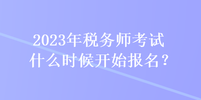 2023年稅務(wù)師考試什么時(shí)候開始報(bào)名？