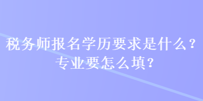 稅務(wù)師報名學(xué)歷要求是什么？專業(yè)要怎么填？