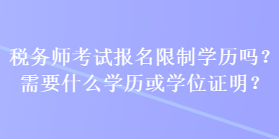 稅務(wù)師考試報名限制學(xué)歷嗎？需要什么學(xué)歷或?qū)W位證明？