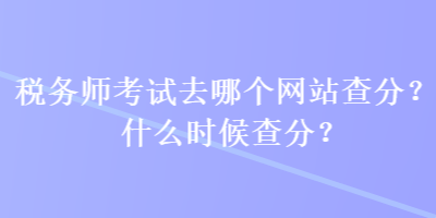 稅務(wù)師考試去哪個(gè)網(wǎng)站查分？什么時(shí)候查分？