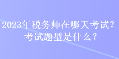 2023年稅務(wù)師在哪天考試？考試題型是什么？