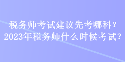 稅務(wù)師考試建議先考哪科？2023年稅務(wù)師什么時(shí)候考試？