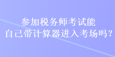 參加稅務(wù)師考試能自己帶計(jì)算器進(jìn)入考場(chǎng)嗎？