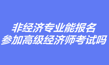 非經(jīng)濟(jì)專業(yè)能報(bào)名參加高級(jí)經(jīng)濟(jì)師考試嗎？