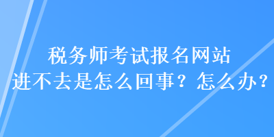 稅務(wù)師考試報名網(wǎng)站進(jìn)不去是怎么回事？怎么辦？