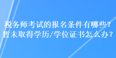 稅務師考試的報名條件有哪些？暫未取得學歷（學位）證書怎么辦？