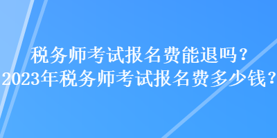 稅務師考試報名費能退嗎？2023年稅務師考試報名費多少錢？