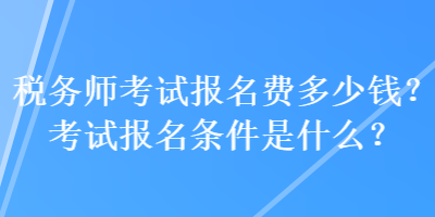 稅務(wù)師考試報名費多少錢？考試報名條件是什么？