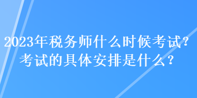 2023年稅務(wù)師什么時(shí)候考試？考試的具體安排是什么？