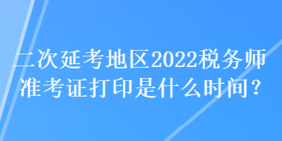 二次延考地區(qū)2022稅務(wù)師準考證打印是什么時間？