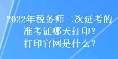 2022年稅務(wù)師二次延考的準(zhǔn)考證哪天打??？打印官網(wǎng)是什么？