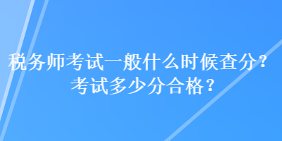 稅務(wù)師考試一般什么時候查分？考試多少分合格？