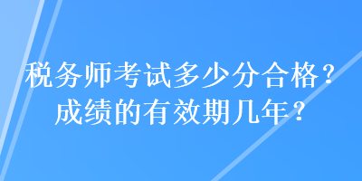 稅務(wù)師考試多少分合格？成績的有效期幾年？