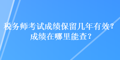 稅務(wù)師考試成績保留幾年有效？成績在哪里能查？