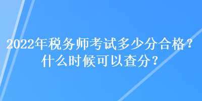 2022年稅務(wù)師考試多少分合格？什么時候可以查分？