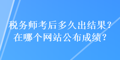 稅務(wù)師考后多久出結(jié)果？在哪個(gè)網(wǎng)站公布成績(jī)？