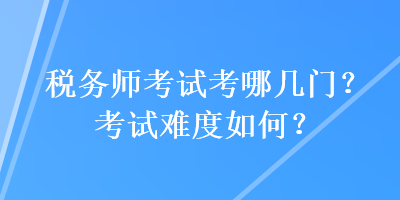 稅務(wù)師考試考哪幾門？考試難度如何？