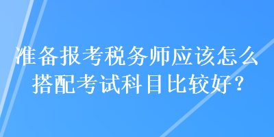 準(zhǔn)備報(bào)考稅務(wù)師應(yīng)該怎么搭配考試科目比較好？