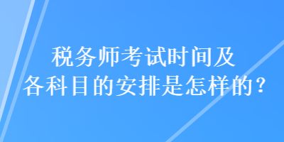 稅務(wù)師考試時間及各科目的安排是怎樣的？