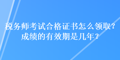 稅務(wù)師考試合格證書(shū)怎么領(lǐng)??？成績(jī)的有效期是幾年？