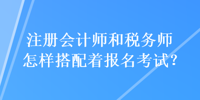 注冊會計師和稅務師怎樣搭配著報名考試？