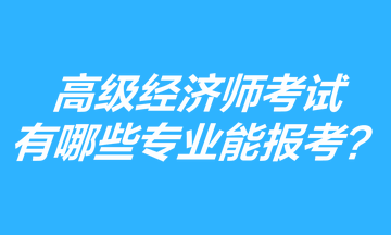 高級(jí)經(jīng)濟(jì)師考試有哪些專業(yè)能報(bào)考？