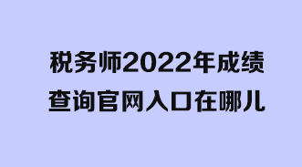 稅務(wù)師2022年成績(jī)查詢(xún)官網(wǎng)入口在哪兒？