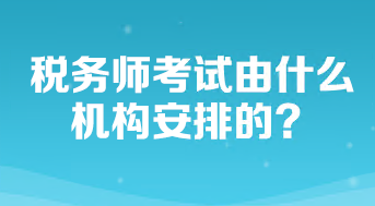 稅務(wù)師考試由什么機(jī)構(gòu)安排的？