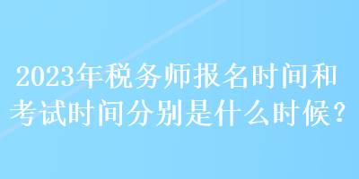 2023年稅務(wù)師報(bào)名時(shí)間和考試時(shí)間分別是什么時(shí)候？