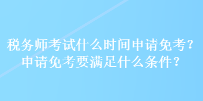 稅務(wù)師考試什么時間申請免考？申請免考要滿足什么條件？