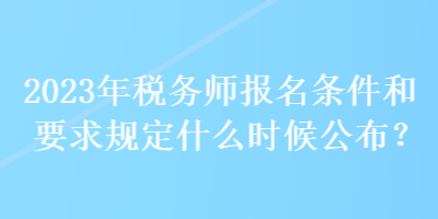 2023年稅務(wù)師報名條件和要求規(guī)定什么時候公布？