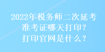 2022年稅務(wù)師二次延考準(zhǔn)考證哪天打?。看蛴」倬W(wǎng)是什么？