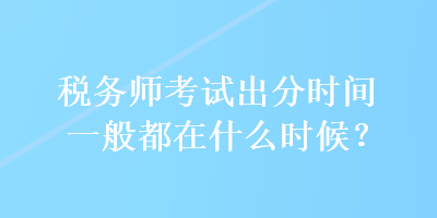 稅務(wù)師考試出分時間一般都在什么時候？