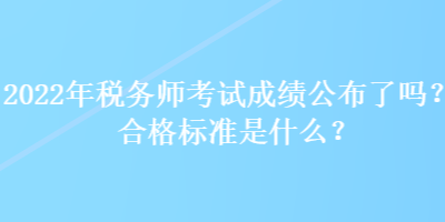 2022年稅務(wù)師考試成績公布了嗎？合格標(biāo)準(zhǔn)是什么？