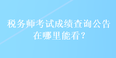 稅務(wù)師考試成績查詢公告在哪里能看？