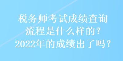 稅務(wù)師考試成績查詢流程是什么樣的？2022年的成績出了嗎？