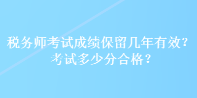 稅務(wù)師考試成績(jī)保留幾年有效？考試多少分合格？