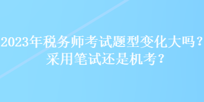 2023年稅務(wù)師考試題型變化大嗎？采用筆試還是機(jī)考？