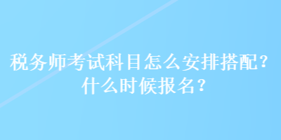 稅務師考試科目怎么安排搭配？什么時候報名？