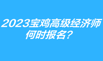 2023年寶雞高級經(jīng)濟師何時報名？