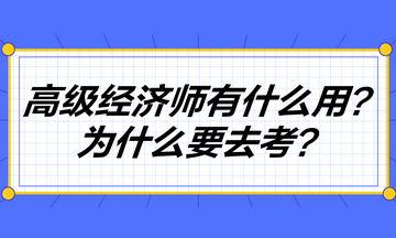 高級(jí)經(jīng)濟(jì)師到底有什么用？為什么要去考高級(jí)經(jīng)濟(jì)師？